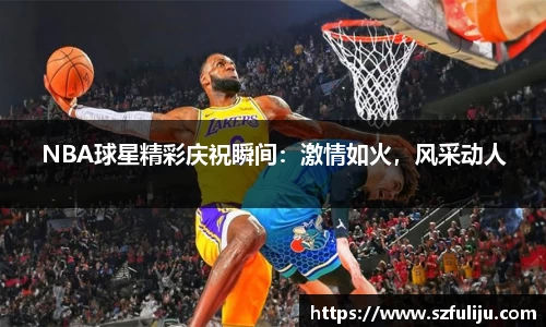 NBA球星精彩庆祝瞬间：激情如火，风采动人