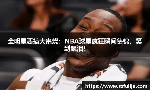 全明星恶搞大串烧：NBA球星疯狂瞬间集锦，笑到飙泪！